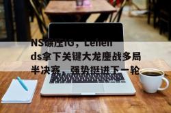 雷速体育直播官网-NS碾压IG，Lehends拿下关键大龙鏖战多局半决赛，强势挺进下一轮的简单介绍